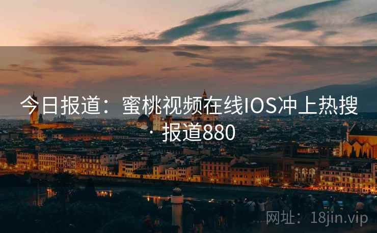 今日报道:蜜桃视频在线IOS冲上热搜 · 报道880 今日报道:蜜桃视频在线IOS冲上热搜 · 报道880