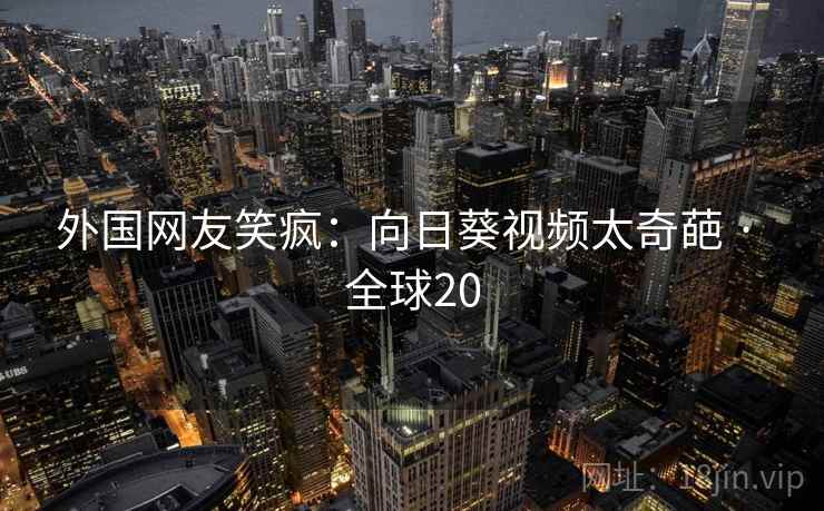 外国网友笑疯:向日葵视频太奇葩 · 全球20 外国网友笑疯:向日葵视频太奇葩 · 全球20