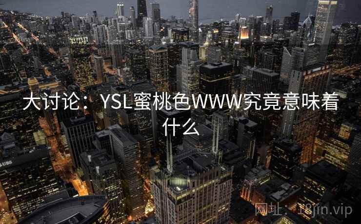 大讨论:YSL蜜桃色WWW究竟意味着什么 大讨论:YSL蜜桃色WWW究竟意味着什么