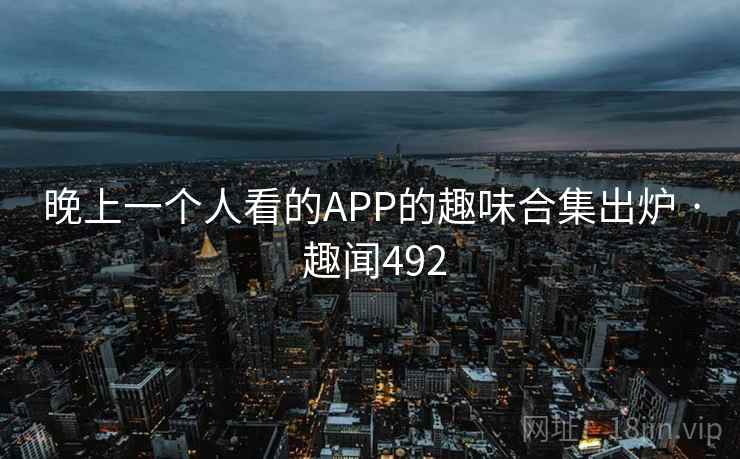 晚上一个人看的APP的趣味合集出炉 · 趣闻492 晚上一个人看的APP的趣味合集出炉 · 趣闻492